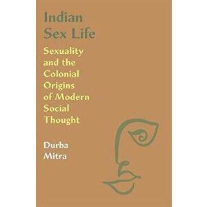 Indian Sex Life: Sexuality and the Colonial Origins of Modern Social Thought, Paperback - Durba Mitra imagine