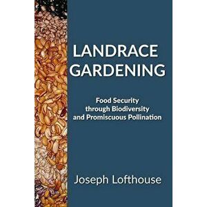Landrace Gardening: Food Security Through Biodiversity And Promiscuous Pollination, Paperback - Joseph Lofthouse imagine