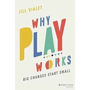 Why Play Works: Big Changes Start Small, Paperback - Jill Vialet imagine