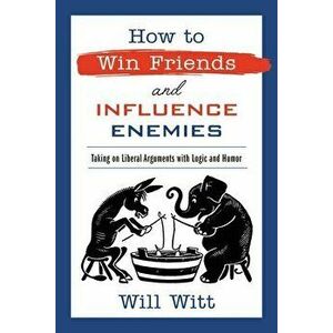 How to Win Friends and Influence Enemies: Taking on Liberal Arguments with Logic and Humor, Hardcover - Will Witt imagine