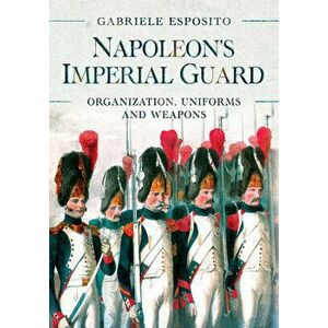 Napoleon's Imperial Guard: Organization, Uniforms and Weapons, Hardcover - Gabriele Esposito imagine