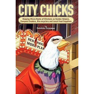 City Chicks: Keeping Micro-Flocks of Laying Hens as Garden Helpers, Compost Makers, Bio-Recyclers and Local Food Suppliers - Patricia L. Foreman imagine