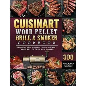 Cuisinart Wood Pellet Grill and Smoker Cookbook: 300 Quick and Healthy Recipes to Effortlessly Master Your Cuisinart Wood Pellet Grill and Smoker - Ch imagine