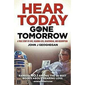Hear Today, Gone Tomorrow: A True Story of Love, Hearing Loss, Heartbreak and Redemtion, Paperback - John J. Geoghegan imagine