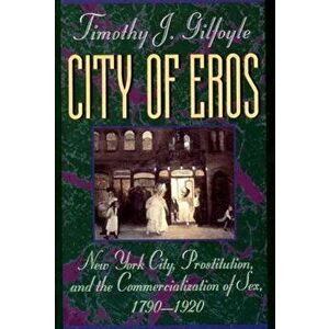 City of Eros: New York City, Prostitution, and the Commercialization of Sex, 1790-1920, Paperback - Timothy J. Gilfoyle imagine