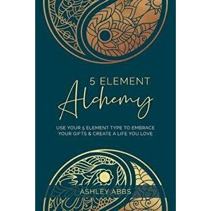 5 Element Alchemy: Use Your 5 Element Type to Embrace Your Gifts & Create a Life You Love, Paperback - Ashley Abbs imagine