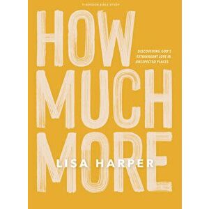 How Much More - Bible Study Book: Discovering God's Extravagant Love in Unexpected Places, Paperback - Lisa Harper imagine
