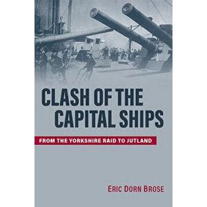 Clash of the Capital Ships: From the Yorkshire Raid to Jutland, Hardcover - Eric Dorn Brose imagine