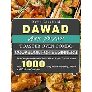 DAWAD Air Fryer Toaster Oven Combo Cookbook for Beginners: The Complete Guide of DAWAD Air Fryer Toaster Oven with 1000-Day Mouth-watering, Fresh and imagine