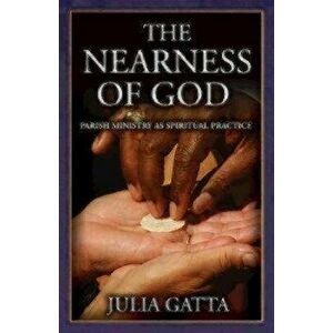 The Nearness of God: Parish Ministry as Spiritual Practice, Paperback - Julia Gatta imagine