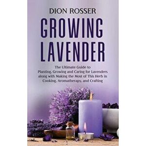 Growing Lavender: The Ultimate Guide to Planting, Growing and Caring for Lavenders along with Making the Most of This Herb in Cooking, A - Dion Rosser imagine