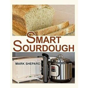 Smart Sourdough: The No-Starter, No-Waste, No-Cheat, No-Fail Way to Make Naturally Fermented Bread in 24 Hours or Less with a Home Proo - Mark Shepard imagine