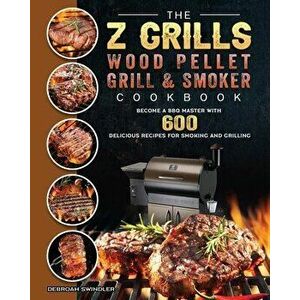 The Z Grills Wood Pellet Grill And Smoker Cookbook: Become A BBQ Master With 600 Delicious Recipes For Smoking And Grilling - Debroah Swindler imagine