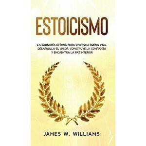 Estoicismo: La sabiduría eterna para vivir una buena vida - Desarrolla el valor, construye la confianza y encuentra la paz interio - James W. Williams imagine
