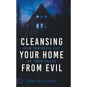 Cleansing Your Home From Evil: Kick the Devil Out of Your House, Hardcover - Jennifer LeClaire imagine