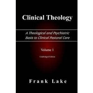 Clinical Theology, a Theological and Psychiatric Basis to Clinical Pastoral Care, Volume 1, Paperback - Frank Lake imagine
