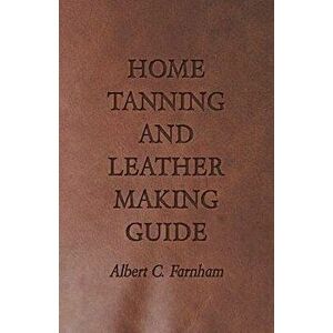 Home Tanning and Leather Making Guide - A Book of Information for Those Who Wish to Tan and Make Leather from Cattle, Horse, Calf, Sheep, Goat, Deer a imagine