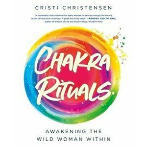 Chakra Rituals: Awakening the Wild Woman Within, Paperback - Cristi Christensen imagine