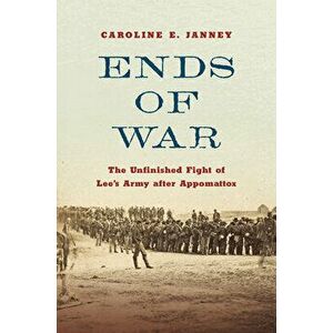 Ends of War: The Unfinished Fight of Lee's Army After Appomattox, Hardcover - Caroline E. Janney imagine
