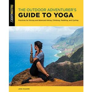 The Outdoor Adventurer's Guide to Yoga: Practices for Strong and Balanced Hiking, Climbing, Paddling, and Cycling - Jana Kilgore imagine