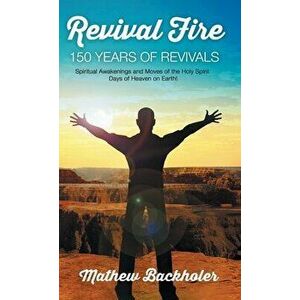 Revival Fire, 150 Years of Revivals, Spiritual Awakenings and Moves of the Holy Spirit: Days of Heaven on Earth! - Mathew Backholer imagine