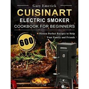 CUISINART Electric Smoker Cookbook for Beginners: 600 Newest Perfect Recipes to Help Your Family and Friends, Hardcover - Gary Emerick imagine