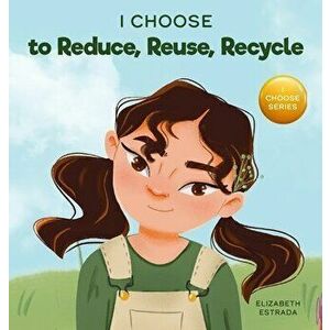 I Choose to Reduce, Reuse, and Recycle: A Colorful, Picture Book About Saving Our Earth, Hardcover - Elizabeth Estrada imagine