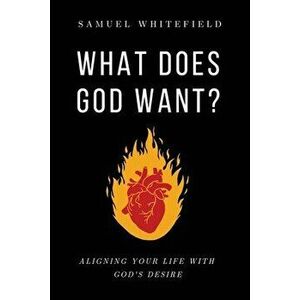 What Does God Want?: Aligning Your Life with God's Desire, Paperback - Samuel Whitefield imagine