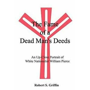 The Fame of a Dead Man's Deeds: An Up-Close Portrait of White Nationalist William Pierce, Paperback - Robert Griffin imagine