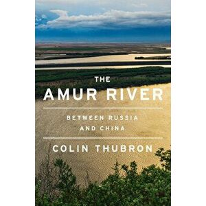 The Amur River: Between Russia and China, Hardcover - Colin Thubron imagine