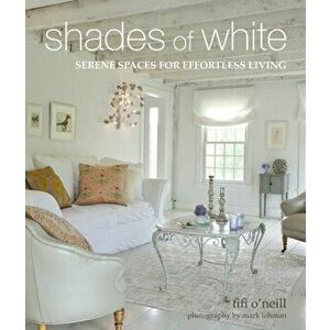Shades of White. Serene Spaces for Effortless Living, Hardback - Fifi O'Neill imagine
