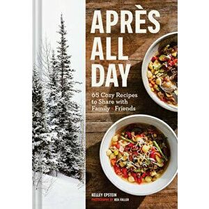 Apres All Day: 65 Cozy Recipes to Share with Family and Friends, Hardcover - Kelley Epstein imagine