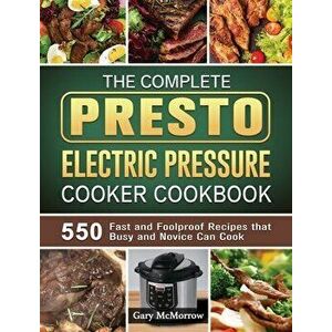 The Complete Presto Electric Pressure Cooker Cookbook: 550 Fast and Foolproof Recipes that Busy and Novice Can Cook - Gary McMorrow imagine