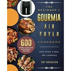 The Beginner's Gourmia Air Fryer Cookbook: 600 Simple, Easy and Delightful Recipes to Kick Start A Healthy Lifestyle - Roy Boughton imagine