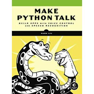 Make Python Talk: Build Apps with Voice Control and Speech Recognition, Paperback - Mark Liu imagine