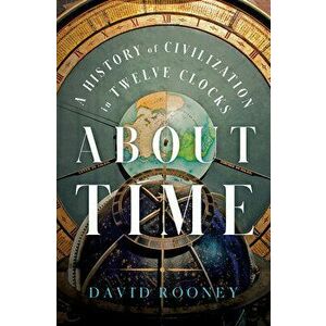 About Time: A History of Civilization in Twelve Clocks, Hardcover - David Rooney imagine