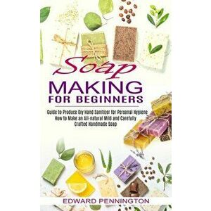 Soap Making for Beginners: How to Make an All-natural Mild and Carefully Crafted Handmade Soap (Guide to Produce Diy Hand Sanitizer for Personal - Edw imagine