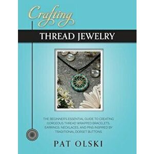 Crafting Thread Jewelry: The Beginner's Essential Guide to Creating Gorgeous Thread Wrapped Bracelets, Earrings, Necklaces, and Pins Inspired b - Pat imagine