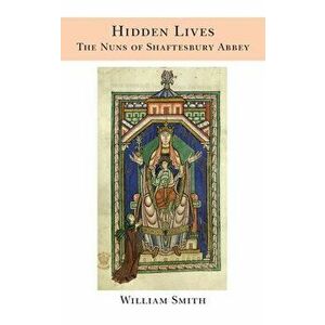 Hidden Lives: the Nuns of Shaftesbury Abbey, Hardcover - William Smith imagine