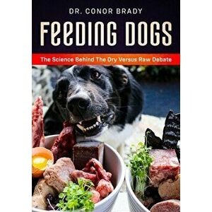 Feeding Dogs Dry Or Raw? The Science Behind The Debate, Paperback - Conor Brady imagine