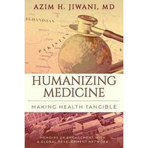 Humanizing Medicine: Making Health Tangible: Memoirs of Engagement with a Global Development Network, Paperback - Azim H. Jiwani imagine