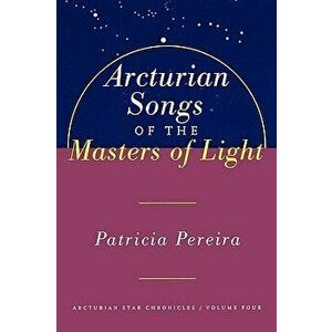Arcturian Songs of the Masters of Light: Arcturian Star Chronicles, Volume Four, Paperback - Patricia Pereira imagine