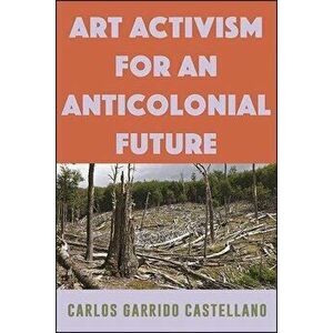 Art Activism for an Anticolonial Future, Hardcover - Carlos Garrido Castellano imagine