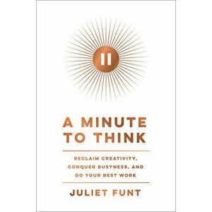 A Minute to Think: Reclaim Creativity, Conquer Busyness, and Do Your Best Work, Hardcover - Juliet Funt imagine