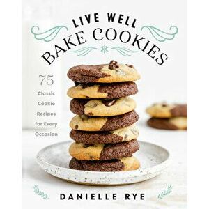 Live Well Bake Cookies: 75 Classic Cookie Recipes for Every Occasion, Hardcover - Danielle Rye imagine