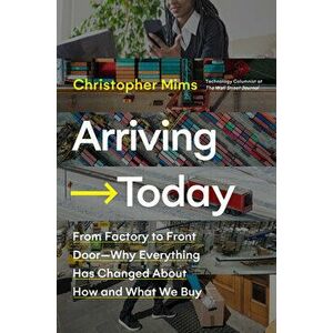 Arriving Today: From Factory to Front Door -- Why Everything Has Changed about How and What We Buy, Hardcover - Christopher Mims imagine