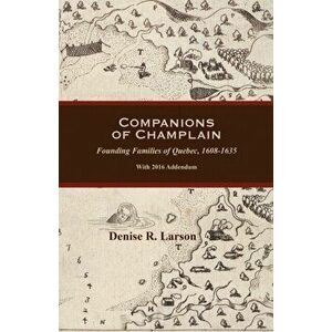 Companions of Champlain: Founding Families of Quebec, 1608-1635. With 2016 Addendum, Paperback - Denise Larson imagine