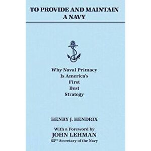 To Provide and Maintain a Navy: Why Naval Primacy Is America's First, Best Strategy, Hardcover - Henry J. Hendrix imagine