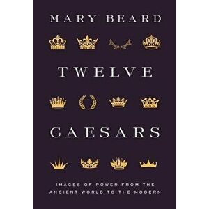 Twelve Caesars: Images of Power from the Ancient World to the Modern, Hardcover - Mary Beard imagine