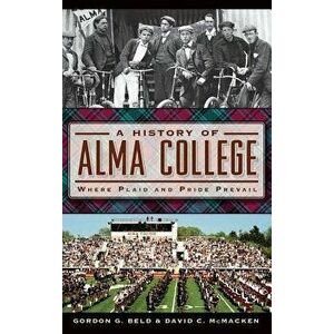 A History of Alma College: Where Plaid and Pride Prevail, Hardcover - Gordon G. Beld imagine